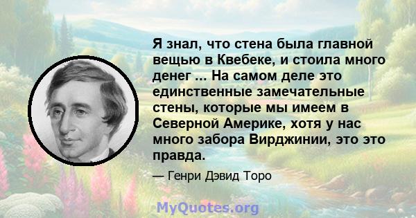 Я знал, что стена была главной вещью в Квебеке, и стоила много денег ... На самом деле это единственные замечательные стены, которые мы имеем в Северной Америке, хотя у нас много забора Вирджинии, это это правда.