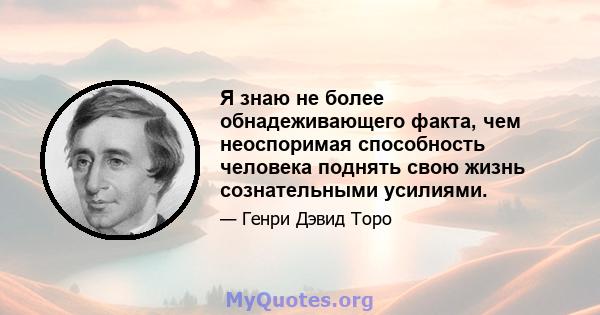 Я знаю не более обнадеживающего факта, чем неоспоримая способность человека поднять свою жизнь сознательными усилиями.