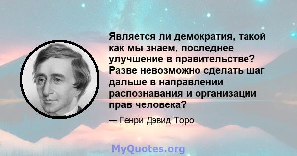 Является ли демократия, такой как мы знаем, последнее улучшение в правительстве? Разве невозможно сделать шаг дальше в направлении распознавания и организации прав человека?