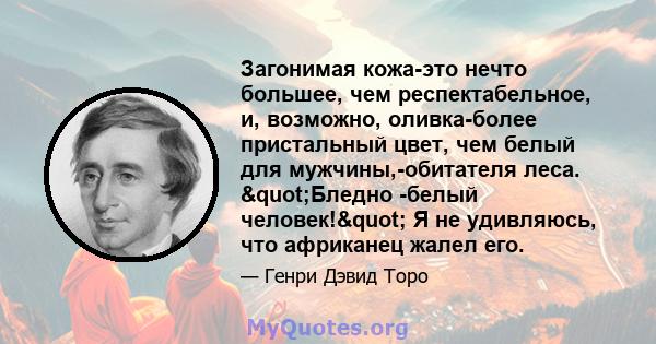 Загонимая кожа-это нечто большее, чем респектабельное, и, возможно, оливка-более пристальный цвет, чем белый для мужчины,-обитателя леса. "Бледно -белый человек!" Я не удивляюсь, что африканец жалел его.