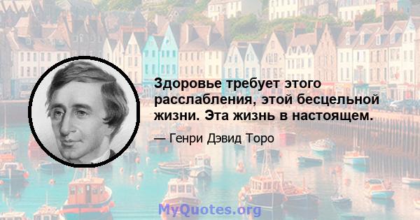 Здоровье требует этого расслабления, этой бесцельной жизни. Эта жизнь в настоящем.