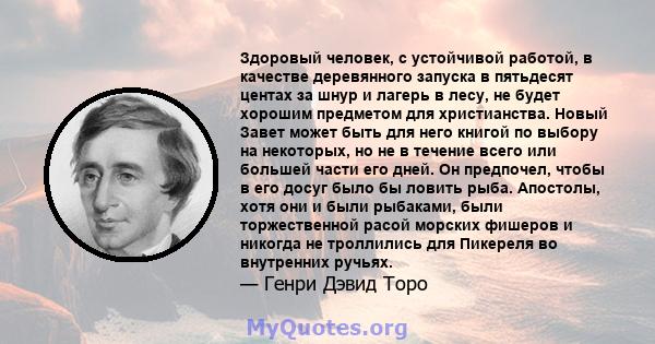 Здоровый человек, с устойчивой работой, в качестве деревянного запуска в пятьдесят центах за шнур и лагерь в лесу, не будет хорошим предметом для христианства. Новый Завет может быть для него книгой по выбору на