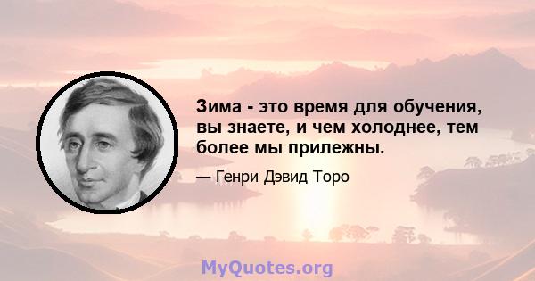 Зима - это время для обучения, вы знаете, и чем холоднее, тем более мы прилежны.