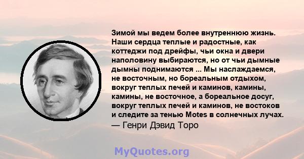 Зимой мы ведем более внутреннюю жизнь. Наши сердца теплые и радостные, как коттеджи под дрейфы, чьи окна и двери наполовину выбираются, но от чьи дымные дымны поднимаются ... Мы наслаждаемся, не восточным, но бореальным 