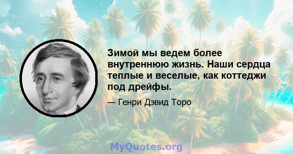 Зимой мы ведем более внутреннюю жизнь. Наши сердца теплые и веселые, как коттеджи под дрейфы.