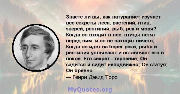 Знаете ли вы, как натуралист изучает все секреты леса, растений, птиц, зверей, рептилий, рыб, рек и моря? Когда он входит в лес, птицы летят перед ним, и он не находит ничего; Когда он идет на берег реки, рыба и