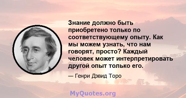 Знание должно быть приобретено только по соответствующему опыту. Как мы можем узнать, что нам говорят, просто? Каждый человек может интерпретировать другой опыт только его.