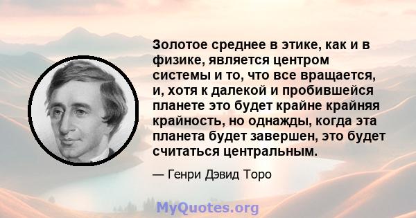 Золотое среднее в этике, как и в физике, является центром системы и то, что все вращается, и, хотя к далекой и пробившейся планете это будет крайне крайняя крайность, но однажды, когда эта планета будет завершен, это