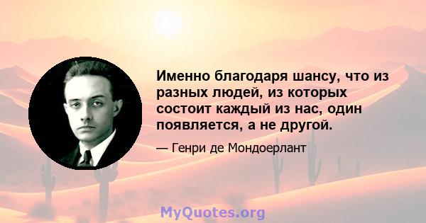 Именно благодаря шансу, что из разных людей, из которых состоит каждый из нас, один появляется, а не другой.