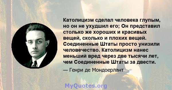 Католицизм сделал человека глупым, но он не ухудшил его; Он представил столько же хороших и красивых вещей, сколько и плохих вещей. Соединенные Штаты просто унизили человечество. Католицизм нанес меньший вред через две