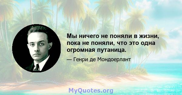 Мы ничего не поняли в жизни, пока не поняли, что это одна огромная путаница.