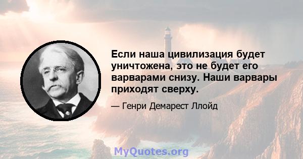 Если наша цивилизация будет уничтожена, это не будет его варварами снизу. Наши варвары приходят сверху.