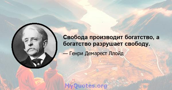 Свобода производит богатство, а богатство разрушает свободу.