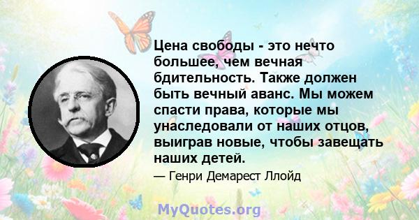 Цена свободы - это нечто большее, чем вечная бдительность. Также должен быть вечный аванс. Мы можем спасти права, которые мы унаследовали от наших отцов, выиграв новые, чтобы завещать наших детей.