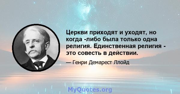 Церкви приходят и уходят, но когда -либо была только одна религия. Единственная религия - это совесть в действии.