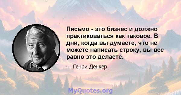 Письмо - это бизнес и должно практиковаться как таковое. В дни, когда вы думаете, что не можете написать строку, вы все равно это делаете.