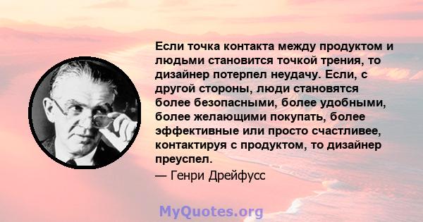 Если точка контакта между продуктом и людьми становится точкой трения, то дизайнер потерпел неудачу. Если, с другой стороны, люди становятся более безопасными, более удобными, более желающими покупать, более эффективные 