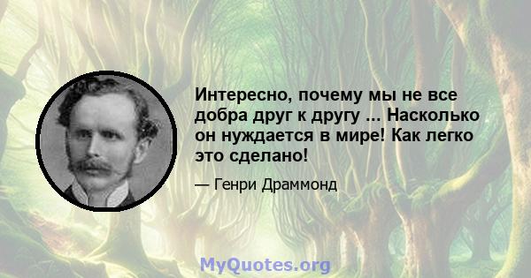 Интересно, почему мы не все добра друг к другу ... Насколько он нуждается в мире! Как легко это сделано!