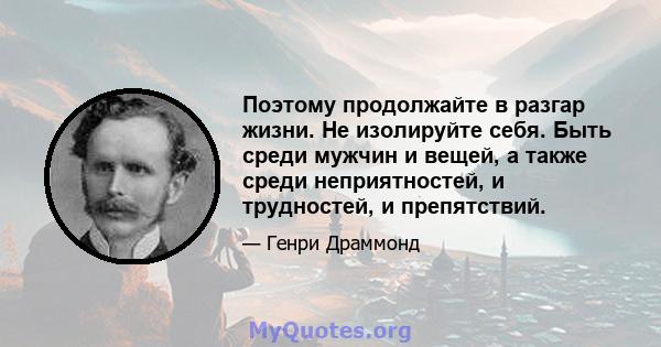 Поэтому продолжайте в разгар жизни. Не изолируйте себя. Быть среди мужчин и вещей, а также среди неприятностей, и трудностей, и препятствий.