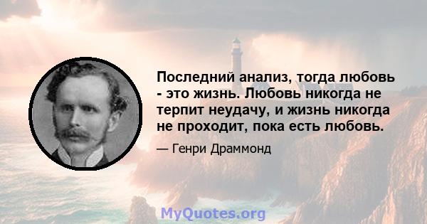 Последний анализ, тогда любовь - это жизнь. Любовь никогда не терпит неудачу, и жизнь никогда не проходит, пока есть любовь.