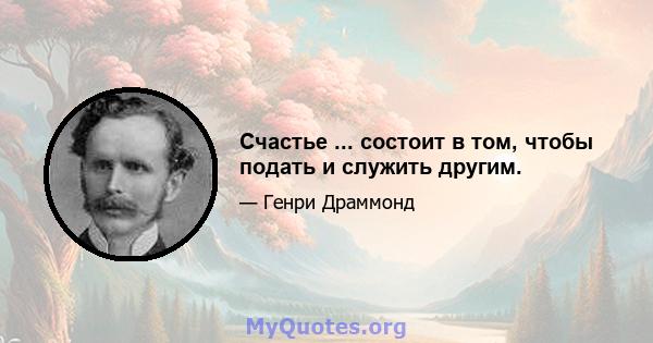 Счастье ... состоит в том, чтобы подать и служить другим.