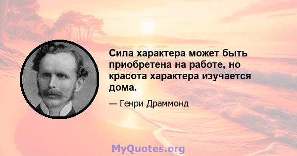 Сила характера может быть приобретена на работе, но красота характера изучается дома.