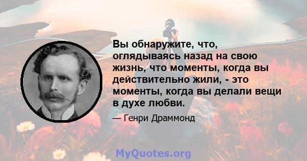 Вы обнаружите, что, оглядываясь назад на свою жизнь, что моменты, когда вы действительно жили, - это моменты, когда вы делали вещи в духе любви.