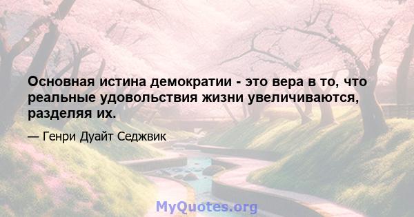 Основная истина демократии - это вера в то, что реальные удовольствия жизни увеличиваются, разделяя их.