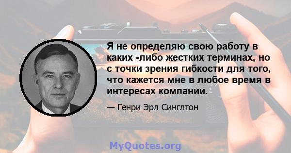 Я не определяю свою работу в каких -либо жестких терминах, но с точки зрения гибкости для того, что кажется мне в любое время в интересах компании.