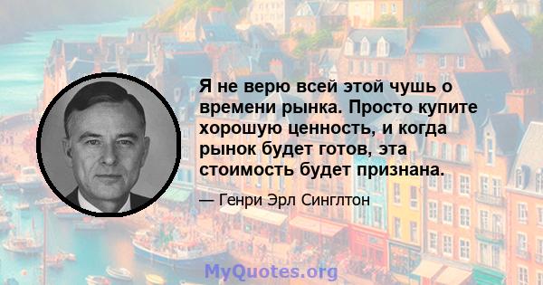 Я не верю всей этой чушь о времени рынка. Просто купите хорошую ценность, и когда рынок будет готов, эта стоимость будет признана.