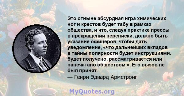 Это отныне абсурдная игра химических ног и крестов будет табу в рамках общества, и что, следуя практике прессы в прекращении переписки, должно быть указание офицеров, чтобы дать уведомление, «что дальнейших вкладов в