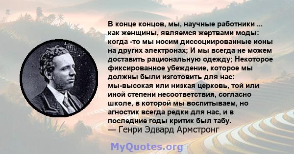 В конце концов, мы, научные работники ... как женщины, являемся жертвами моды: когда -то мы носим диссоциированные ионы на других электронах; И мы всегда не можем доставить рациональную одежду; Некоторое фиксированное