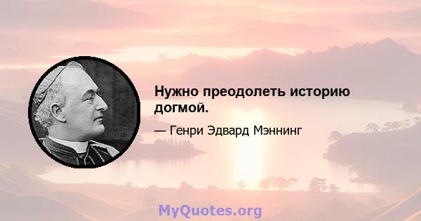 Нужно преодолеть историю догмой.