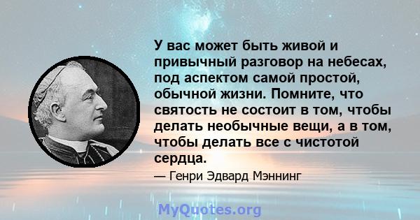 У вас может быть живой и привычный разговор на небесах, под аспектом самой простой, обычной жизни. Помните, что святость не состоит в том, чтобы делать необычные вещи, а в том, чтобы делать все с чистотой сердца.