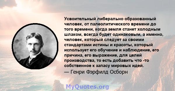 Усвоительный либерально образованный человек, от палеолитического времени до того времени, когда земля станет холодным шлаком, всегда будет одинаковым, а именно, человек, который следует за своими стандартами истины и