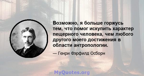 Возможно, я больше горжусь тем, что помог искупить характер пещерного человека, чем любого другого моего достижения в области антропологии.