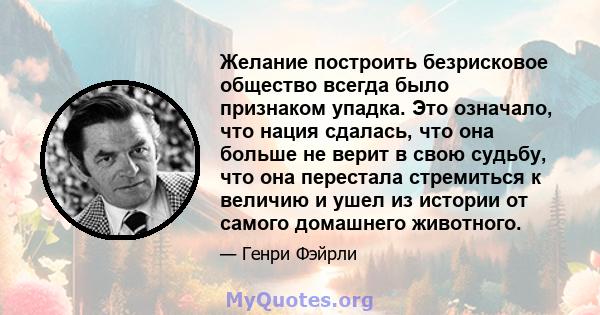 Желание построить безрисковое общество всегда было признаком упадка. Это означало, что нация сдалась, что она больше не верит в свою судьбу, что она перестала стремиться к величию и ушел из истории от самого домашнего