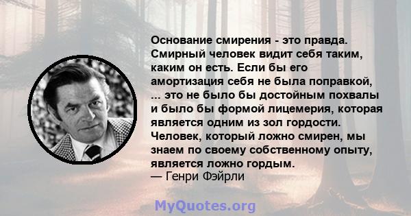 Основание смирения - это правда. Смирный человек видит себя таким, каким он есть. Если бы его амортизация себя не была поправкой, ... это не было бы достойным похвалы и было бы формой лицемерия, которая является одним