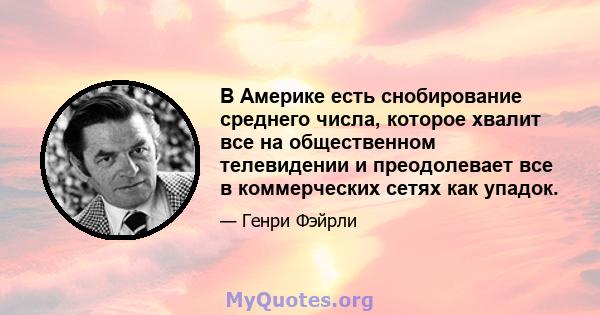 В Америке есть снобирование среднего числа, которое хвалит все на общественном телевидении и преодолевает все в коммерческих сетях как упадок.