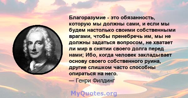 Благоразумие - это обязанность, которую мы должны сами, и если мы будем настолько своими собственными врагами, чтобы пренебречь им, мы не должны задаться вопросом, не хватает ли мир в снятии своего долга перед нами;