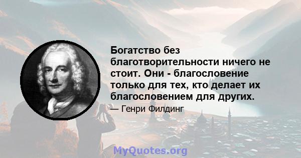 Богатство без благотворительности ничего не стоит. Они - благословение только для тех, кто делает их благословением для других.