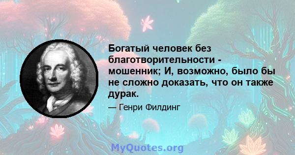 Богатый человек без благотворительности - мошенник; И, возможно, было бы не сложно доказать, что он также дурак.