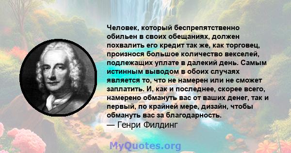 Человек, который беспрепятственно обильен в своих обещаниях, должен похвалить его кредит так же, как торговец, произнося большое количество векселей, подлежащих уплате в далекий день. Самым истинным выводом в обоих