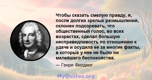 Чтобы сказать смелую правду, я, после долгих зрелых размышлений, склонен подозревать, что общественный голос, во всех возрастах, сделал большую несправедливость по отношению к удаче и осудила ее за многие факты, в