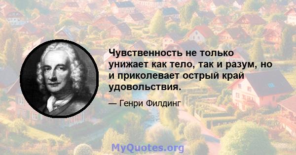 Чувственность не только унижает как тело, так и разум, но и приколевает острый край удовольствия.