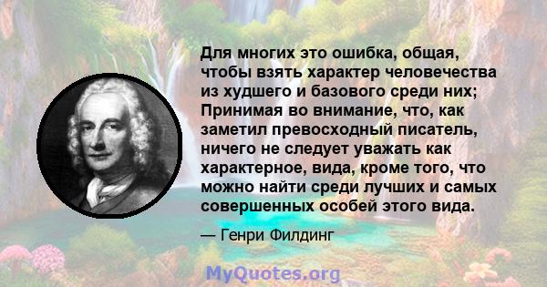 Для многих это ошибка, общая, чтобы взять характер человечества из худшего и базового среди них; Принимая во внимание, что, как заметил превосходный писатель, ничего не следует уважать как характерное, вида, кроме того, 