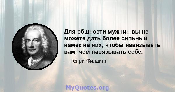 Для общности мужчин вы не можете дать более сильный намек на них, чтобы навязывать вам, чем навязывать себе.