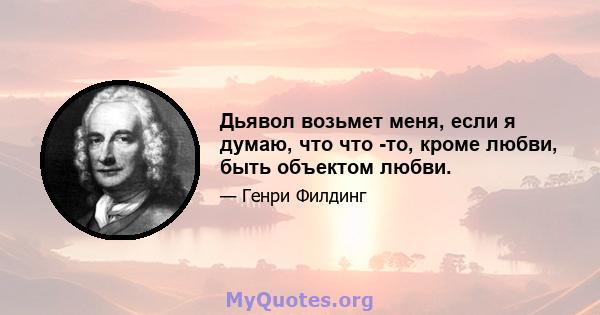 Дьявол возьмет меня, если я думаю, что что -то, кроме любви, быть объектом любви.