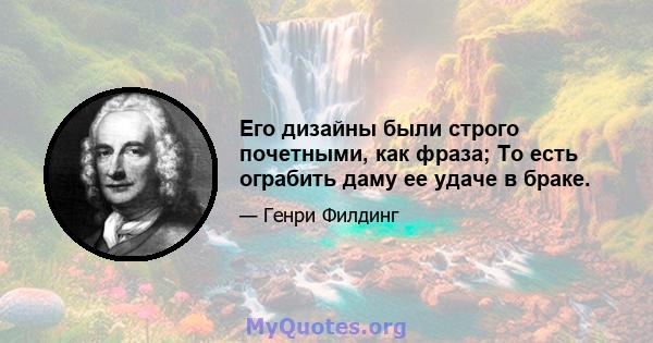 Его дизайны были строго почетными, как фраза; То есть ограбить даму ее удаче в браке.