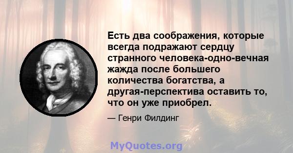 Есть два соображения, которые всегда подражают сердцу странного человека-одно-вечная жажда после большего количества богатства, а другая-перспектива оставить то, что он уже приобрел.